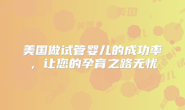 美国做试管婴儿的成功率，让您的孕育之路无忧