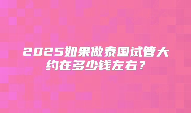 2025如果做泰国试管大约在多少钱左右?