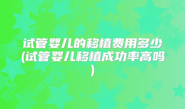 试管婴儿的移植费用多少(试管婴儿移植成功率高吗)