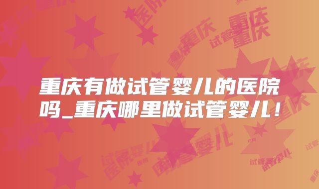 重庆有做试管婴儿的医院吗_重庆哪里做试管婴儿！