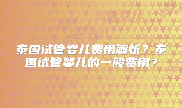 泰国试管婴儿费用解析？泰国试管婴儿的一般费用？
