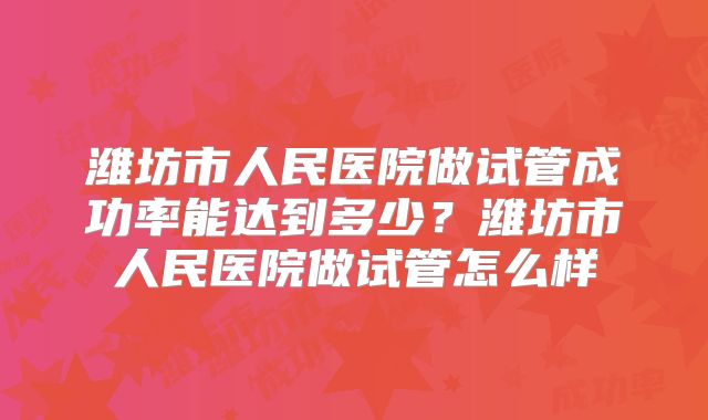 潍坊市人民医院做试管成功率能达到多少?潍坊市人民医院做试管怎么样