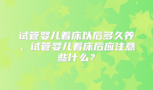 试管婴儿着床以后多久养，试管婴儿着床后应注意些什么？