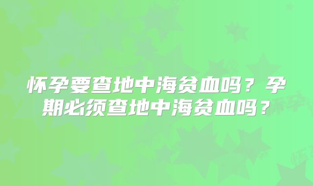 怀孕要查地中海贫血吗？孕期必须查地中海贫血吗？