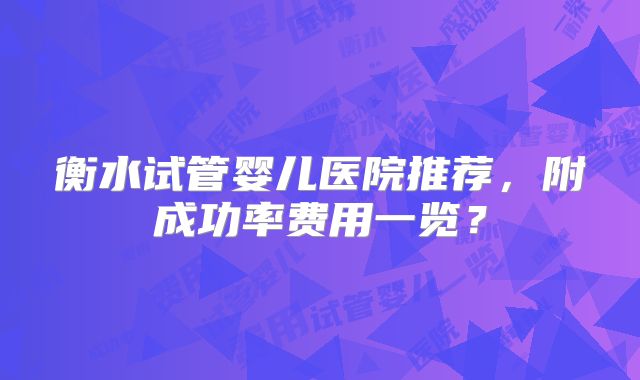 衡水试管婴儿医院推荐，附成功率费用一览？