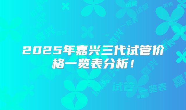 2025年嘉兴三代试管价格一览表分析！