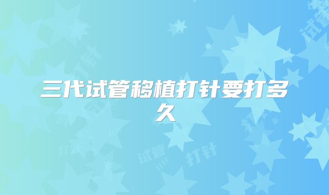 三代试管移植打针要打多久