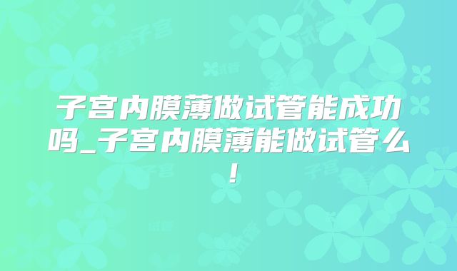 子宫内膜薄做试管能成功吗_子宫内膜薄能做试管么！