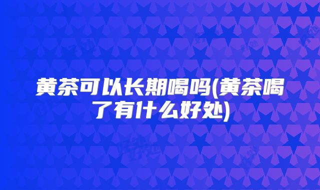黄茶可以长期喝吗(黄茶喝了有什么好处)