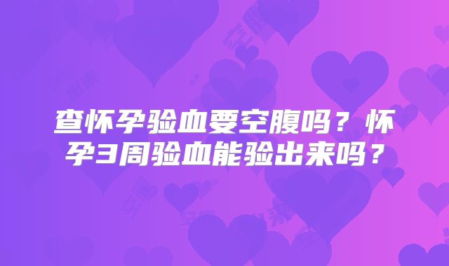 查怀孕验血要空腹吗?怀孕3周验血能验出来吗?