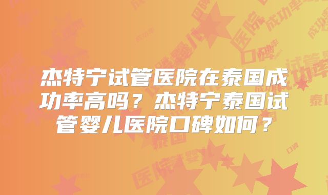 杰特宁试管医院在泰国成功率高吗？杰特宁泰国试管婴儿医院口碑如何？