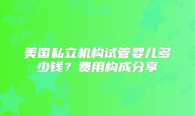 美国私立机构试管婴儿多少钱？费用构成分享