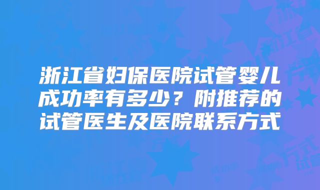 浙江省妇保医院试管婴儿成功率有多少？附推荐的试管医生及医院联系方式