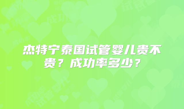 杰特宁泰国试管婴儿贵不贵？成功率多少？