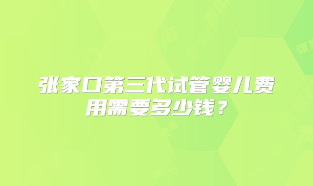 张家口第三代试管婴儿费用需要多少钱?