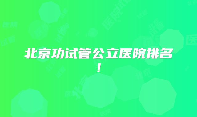北京功试管公立医院排名!