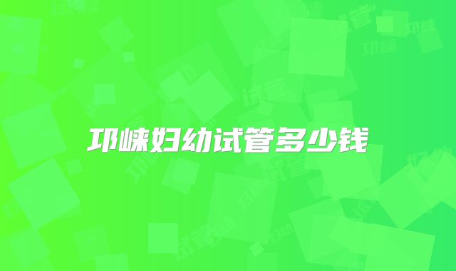 邛崃妇幼试管多少钱