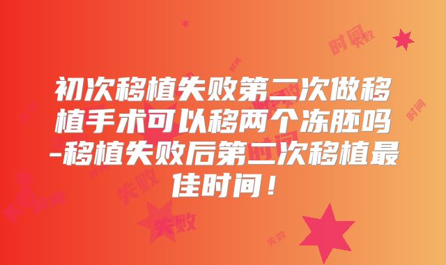 初次移植失败第二次做移植手术可以移两个冻胚吗-移植失败后第二次移植最佳时间!
