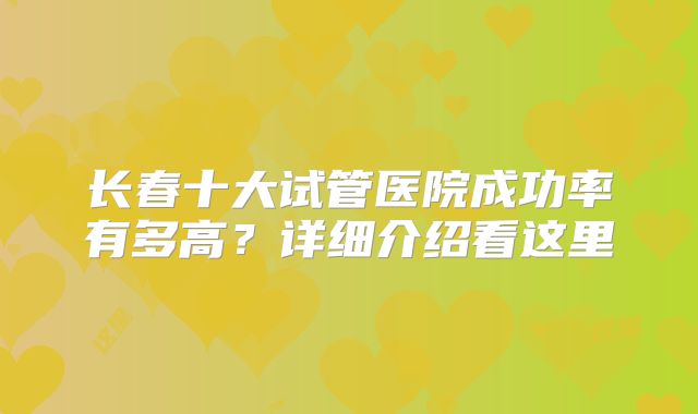 长春十大试管医院成功率有多高？详细介绍看这里