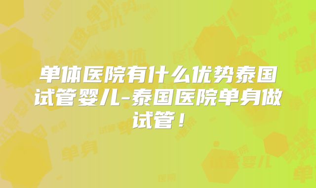 单体医院有什么优势泰国试管婴儿-泰国医院单身做试管!