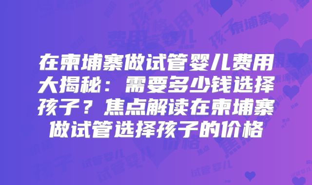 在柬埔寨做试管婴儿费用大揭秘：需要多少钱选择孩子？焦点解读在柬埔寨做试管选择孩子的价格