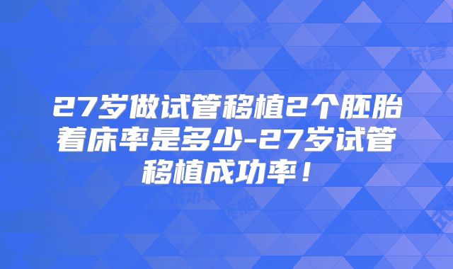 27岁做试管移植2个胚胎着床率是多少-27岁试管移植成功率！