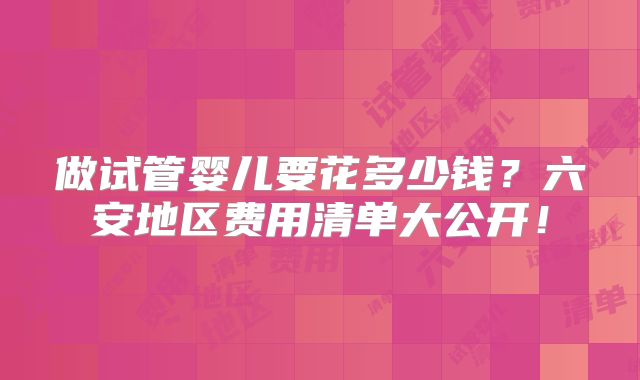 做试管婴儿要花多少钱?六安地区费用清单大公开!