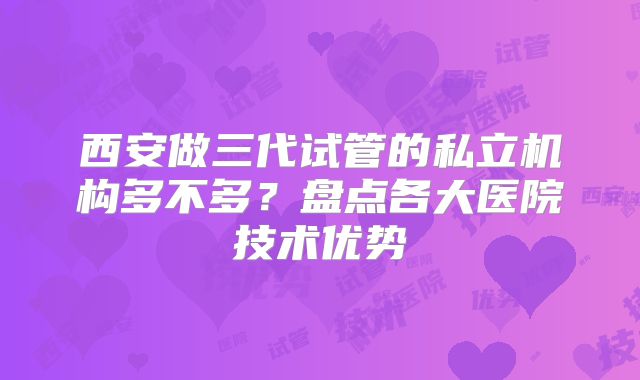 西安做三代试管的私立机构多不多？盘点各大医院技术优势