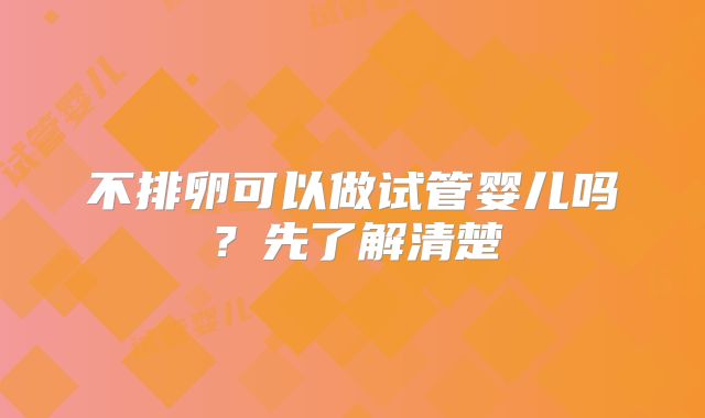 不排卵可以做试管婴儿吗?先了解清楚