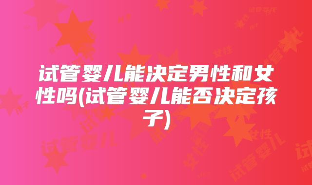 试管婴儿能决定男性和女性吗(试管婴儿能否决定孩子)