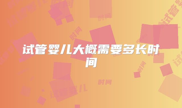 试管婴儿大概需要多长时间
