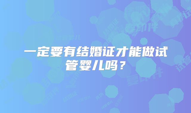 一定要有结婚证才能做试管婴儿吗？