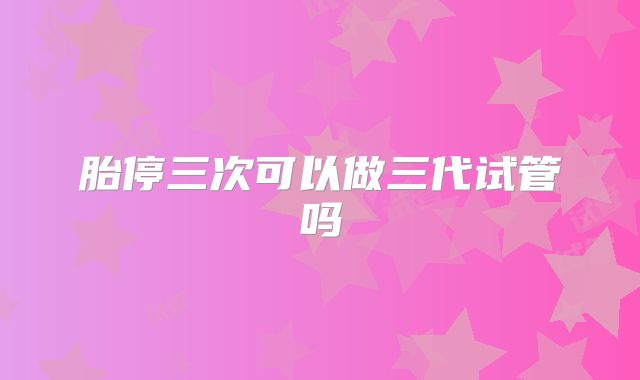 胎停三次可以做三代试管吗