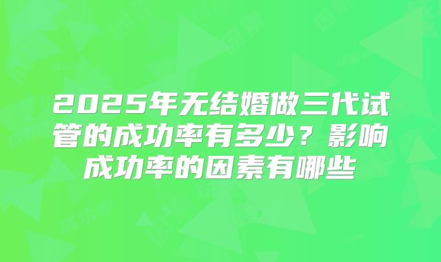 2025年无结婚做三代试管的成功率有多少？影响成功率的因素有哪些