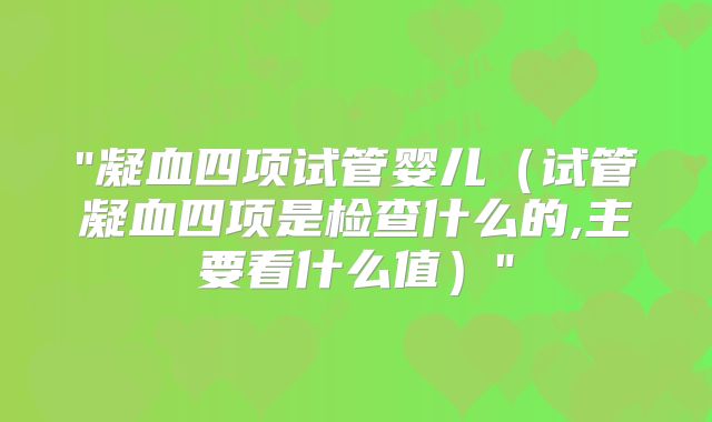 "凝血四项试管婴儿（试管凝血四项是检查什么的,主要看什么值）"
