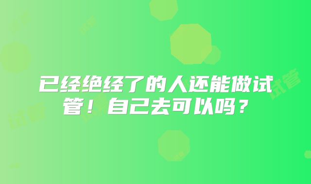 已经绝经了的人还能做试管!自己去可以吗?