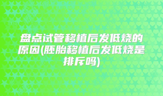 盘点试管移植后发低烧的原因(胚胎移植后发低烧是排斥吗)