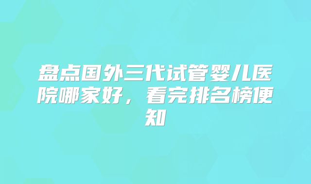 盘点国外三代试管婴儿医院哪家好,看完排名榜便知