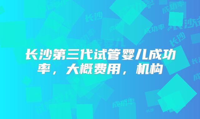 长沙第三代试管婴儿成功率，大概费用，机构