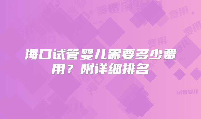 海口试管婴儿需要多少费用？附详细排名