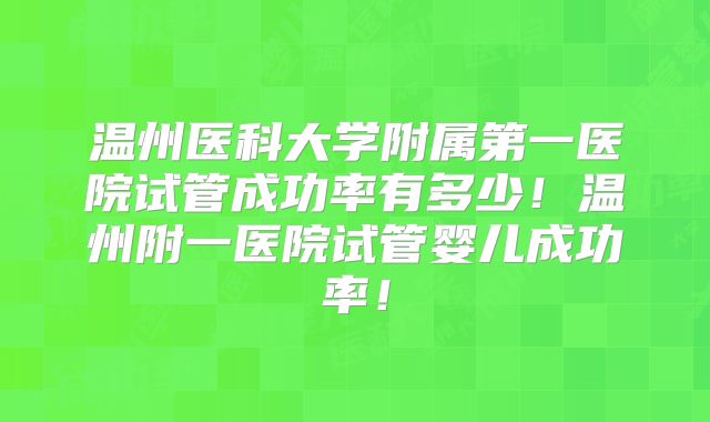 温州医科大学附属第一医院试管成功率有多少!温州附一医院试管婴儿成功率!