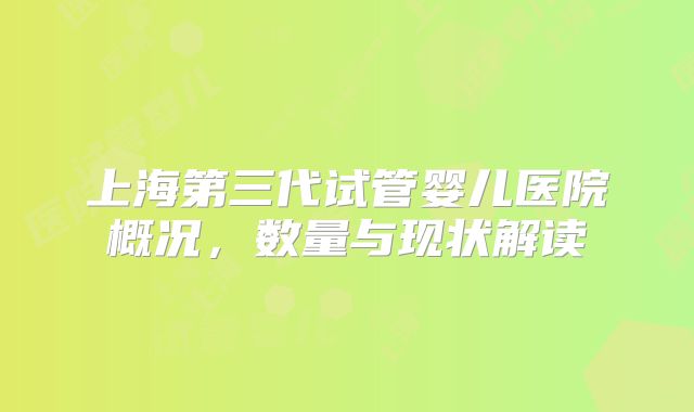 上海第三代试管婴儿医院概况，数量与现状解读