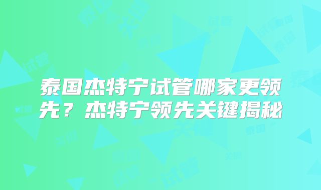 泰国杰特宁试管哪家更领先？杰特宁领先关键揭秘