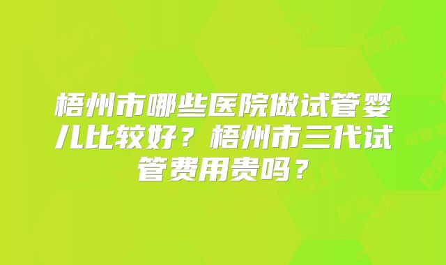 梧州市哪些医院做试管婴儿比较好？梧州市三代试管费用贵吗？