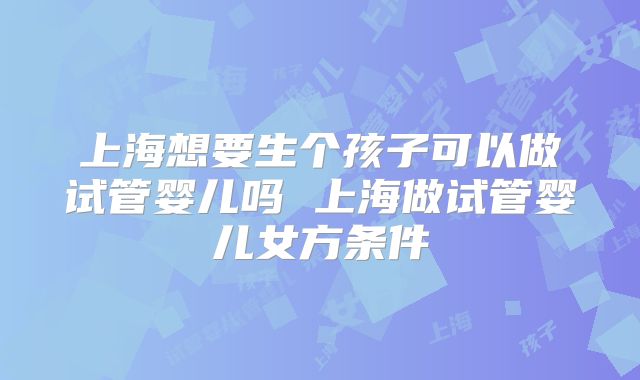 上海想要生个孩子可以做试管婴儿吗 上海做试管婴儿女方条件