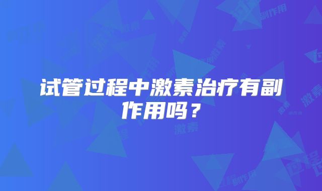试管过程中激素治疗有副作用吗？