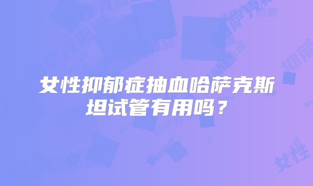 女性抑郁症抽血哈萨克斯坦试管有用吗?