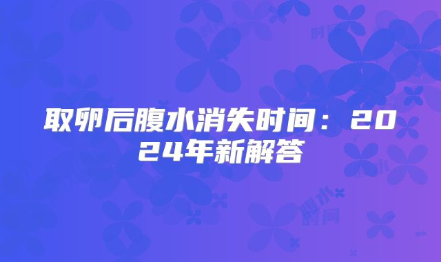 取卵后腹水消失时间：2024年新解答