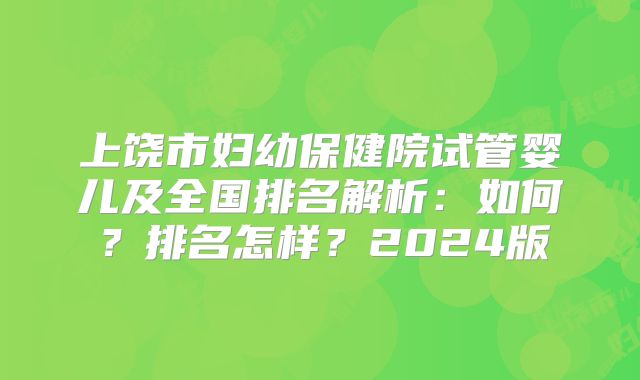 上饶市妇幼保健院试管婴儿及全国排名解析：如何？排名怎样？2024版