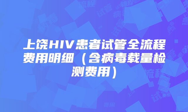 上饶HIV患者试管全流程费用明细(含病毒载量检测费用)